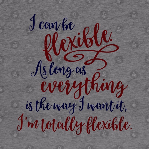 I can be flexible. As long as everything is the way I want it, I 'm totally flexible. by Stars Hollow Mercantile